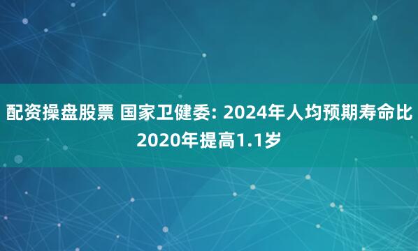 配资操盘股票 国家卫健委: 2024年人均预期寿命比2020年提高1.1岁