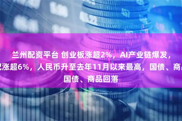 兰州配资平台 创业板涨超2%，AI产业链爆发，寒武纪涨超6%，人民币升至去年11月以来最高，国债、商品回落