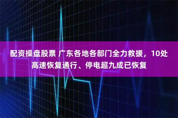 配资操盘股票 广东各地各部门全力救援，10处高速恢复通行、停电超九成已恢复