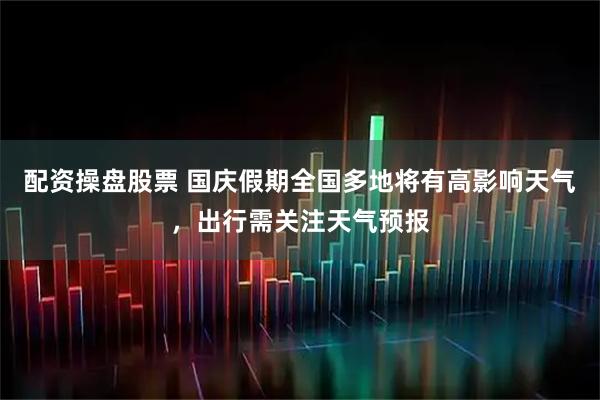 配资操盘股票 国庆假期全国多地将有高影响天气，出行需关注天气预报