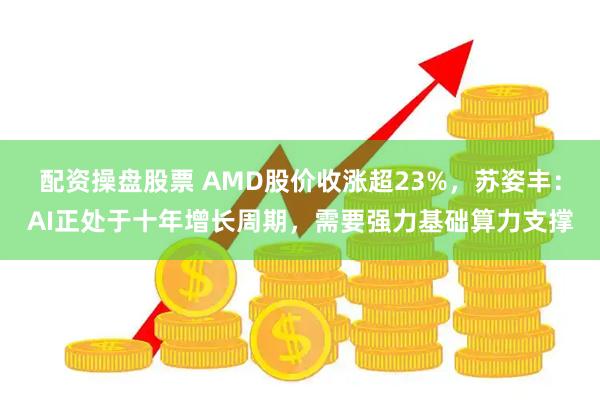 配资操盘股票 AMD股价收涨超23%，苏姿丰：AI正处于十年增长周期，需要强力基础算力支撑