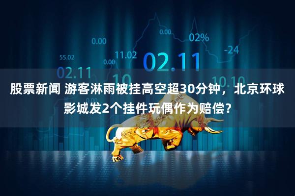 股票新闻 游客淋雨被挂高空超30分钟，北京环球影城发2个挂件玩偶作为赔偿？