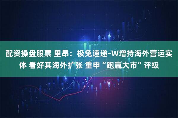 配资操盘股票 里昂：极兔速递-W增持海外营运实体 看好其海外扩张 重申“跑赢大市”评级
