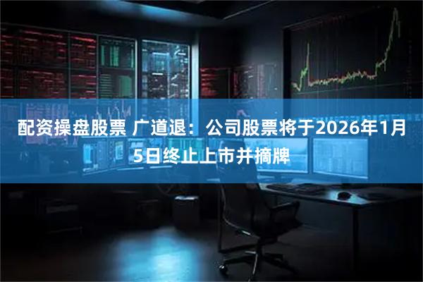 配资操盘股票 广道退：公司股票将于2026年1月5日终止上市并摘牌