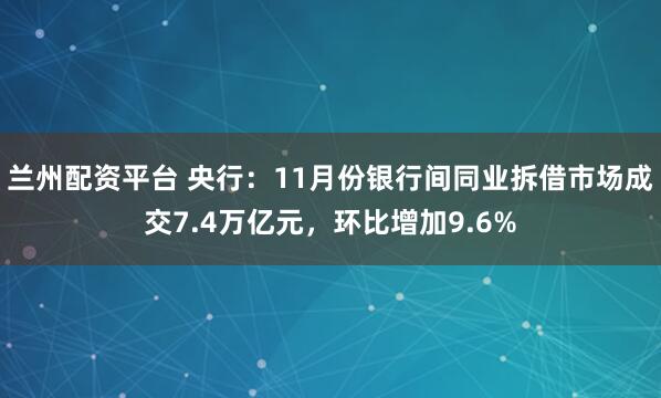 兰州配资平台 央行：11月份银行间同业拆借市场成交7.4万亿元，环比增加9.6%
