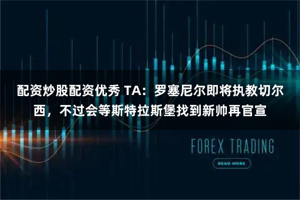 配资炒股配资优秀 TA：罗塞尼尔即将执教切尔西，不过会等斯特拉斯堡找到新帅再官宣