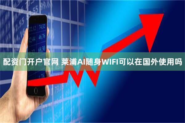 配资门开户官网 莱浦AI随身WIFI可以在国外使用吗