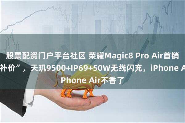 股票配资门户平台社区 荣耀Magic8 Pro Air首销跌至“国补价”，天玑9500+IP69+50W无线闪充，iPhone Air不香了