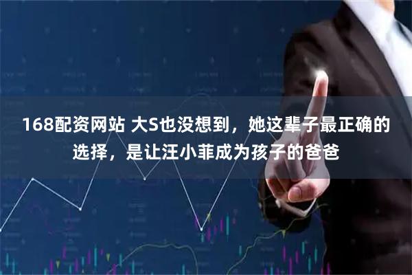 168配资网站 大S也没想到，她这辈子最正确的选择，是让汪小菲成为孩子的爸爸