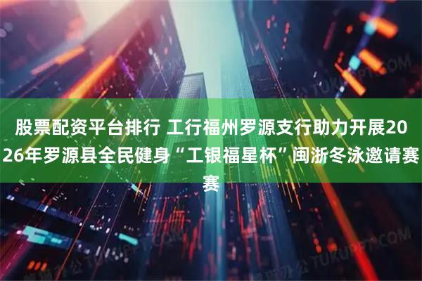 股票配资平台排行 工行福州罗源支行助力开展2026年罗源县全民健身“工银福星杯”闽浙冬泳邀请赛
