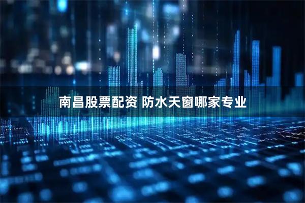 南昌股票配资 防水天窗哪家专业