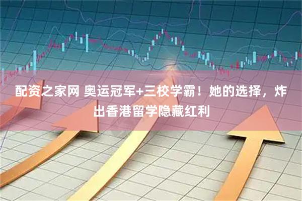 配资之家网 奥运冠军+三校学霸！她的选择，炸出香港留学隐藏红利