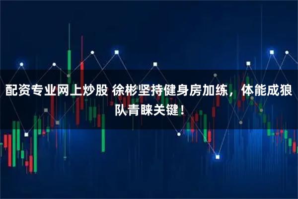 配资专业网上炒股 徐彬坚持健身房加练，体能成狼队青睐关键！