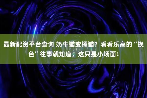 最新配资平台查询 奶牛猫变橘猫？看看乐高的“换色”往事就知道，这只是小场面！