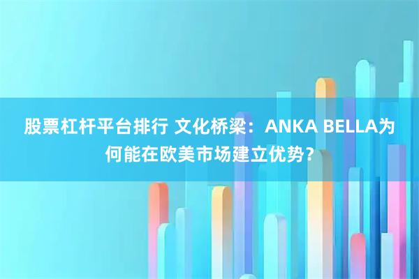 股票杠杆平台排行 文化桥梁：ANKA BELLA为何能在欧美市场建立优势？
