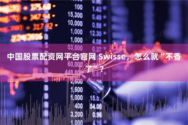 中国股票配资网平台官网 Swisse，怎么就“不香了”？