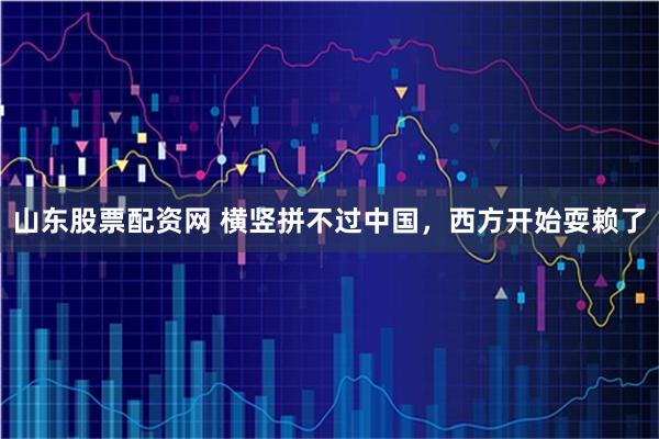 山东股票配资网 横竖拼不过中国，西方开始耍赖了