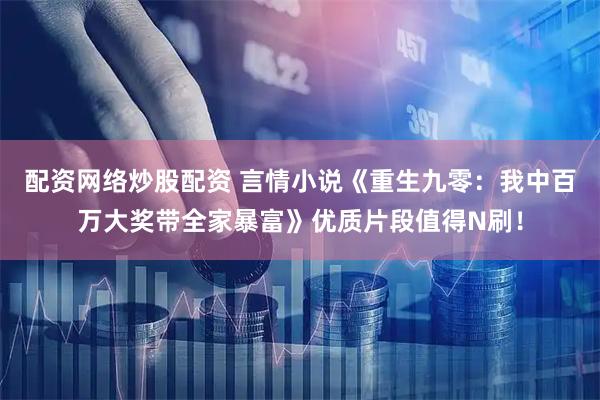配资网络炒股配资 言情小说《重生九零：我中百万大奖带全家暴富》优质片段值得N刷！