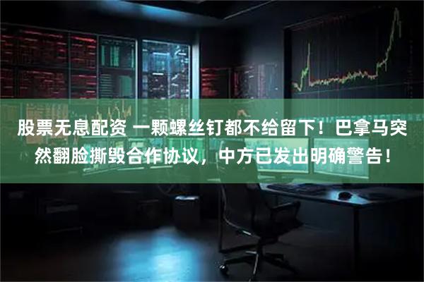 股票无息配资 一颗螺丝钉都不给留下！巴拿马突然翻脸撕毁合作协议，中方已发出明确警告！