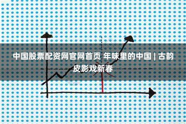 中国股票配资网官网首页 年味里的中国 | 古韵皮影戏新春
