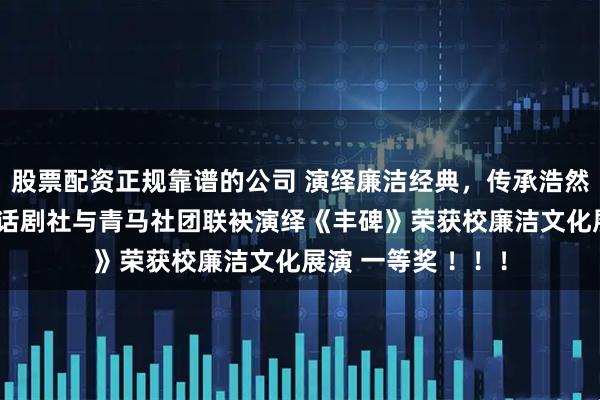 股票配资正规靠谱的公司 演绎廉洁经典，传承浩然正气——哈姆雷特话剧社与青马社团联袂演绎《丰碑》荣获校廉洁文化展演 一等奖 ！！！