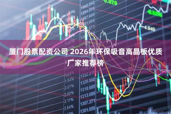 厦门股票配资公司 2026年环保吸音高晶板优质厂家推荐榜