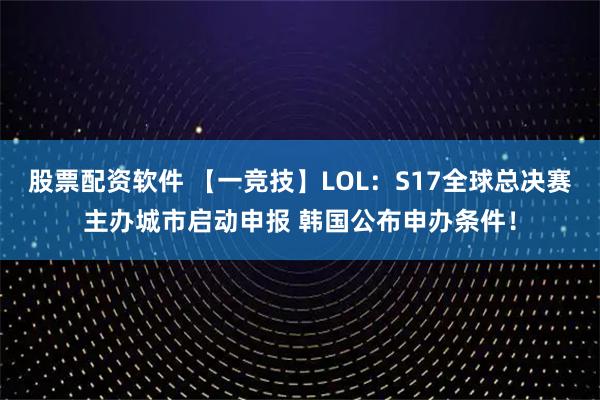 股票配资软件 【一竞技】LOL：S17全球总决赛主办城市启动申报 韩国公布申办条件！