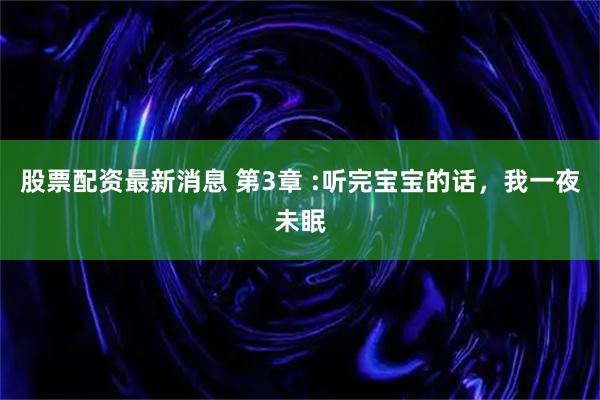 股票配资最新消息 第3章 :听完宝宝的话，我一夜未眠