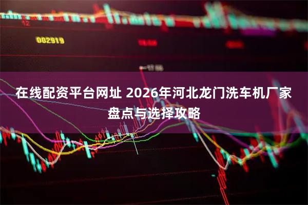 在线配资平台网址 2026年河北龙门洗车机厂家盘点与选择攻略