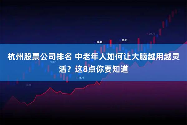杭州股票公司排名 中老年人如何让大脑越用越灵活？这8点你要知道
